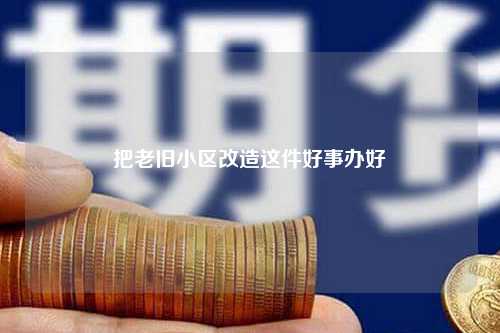 把老旧小区改造这件好事办好