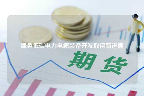 绿色低碳电力电缆装备开发取得新进展