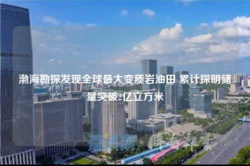 渤海勘探发现全球最大变质岩油田 累计探明储量突破2亿立方米