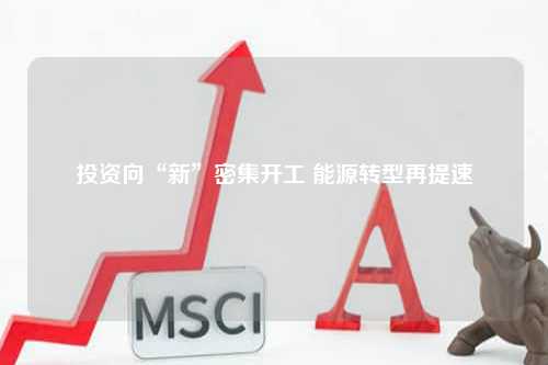 投资向“新”密集开工 能源转型再提速