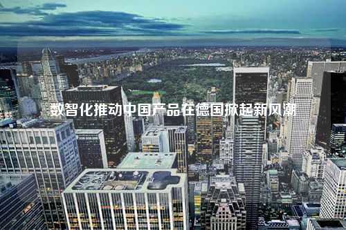 数智化推动中国产品在德国掀起新风潮