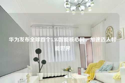 华为发布全球首个5.5G智能核心网，加速迈入智能世界