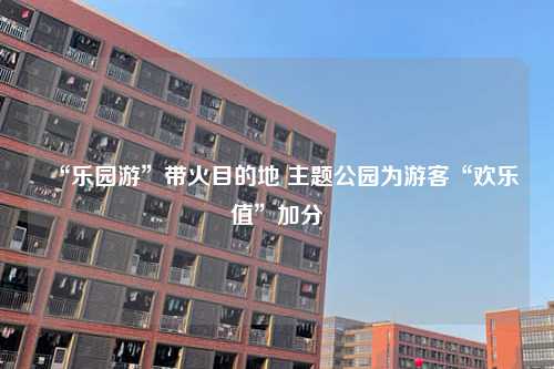 “乐园游”带火目的地 主题公园为游客“欢乐值”加分