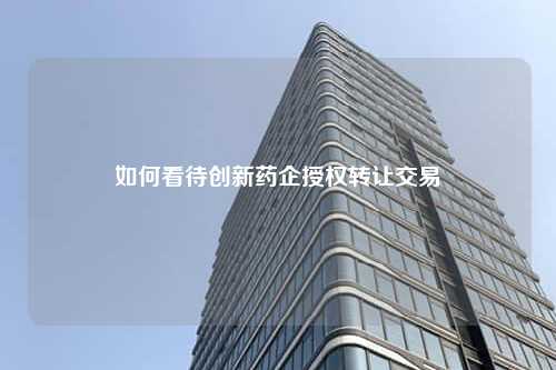 如何看待创新药企授权转让交易