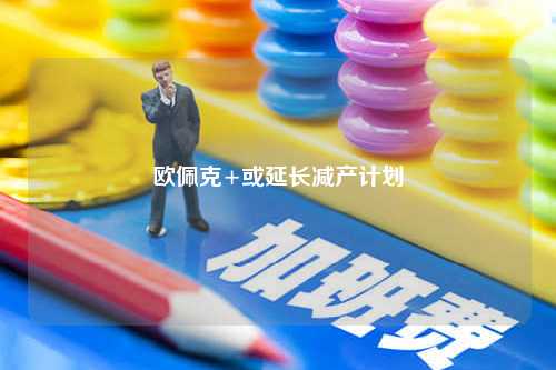 欧佩克+或延长减产计划