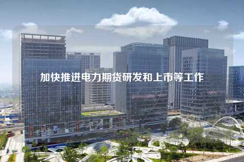 加快推进电力期货研发和上市等工作