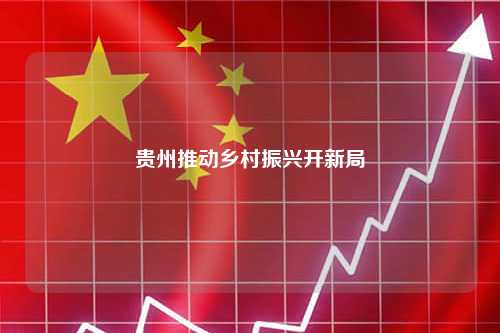 贵州推动乡村振兴开新局