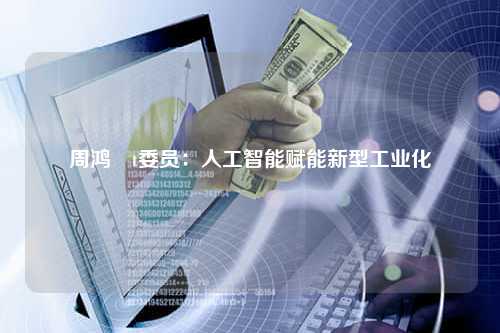 周鸿�t委员：人工智能赋能新型工业化