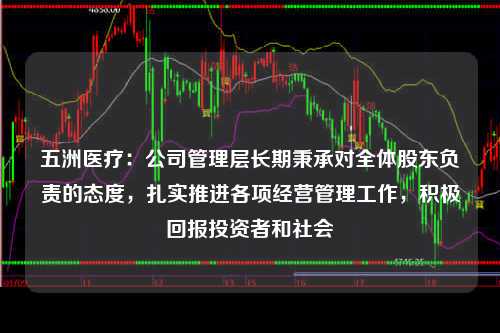 五洲医疗：公司管理层长期秉承对全体股东负责的态度，扎实推进各项经营管理工作，积极回报投资者和社会