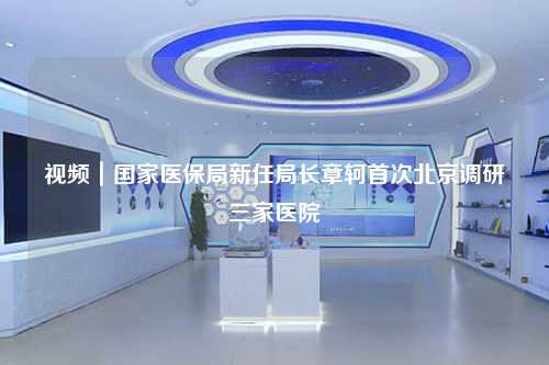 视频｜国家医保局新任局长章轲首次北京调研三家医院