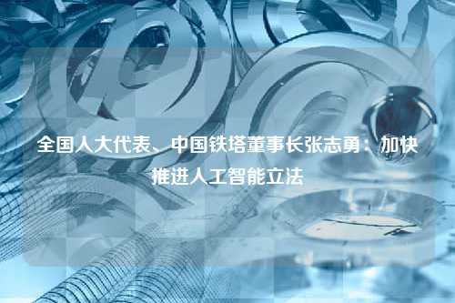 全国人大代表、中国铁塔董事长张志勇：加快推进人工智能立法