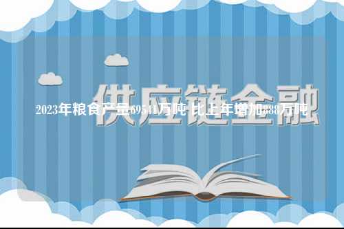 2023年粮食产量69541万吨 比上年增加888万吨