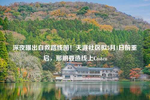 深夜曝出自救路线图！天涯社区拟5月1日前重启，邢明要造线上Costco
