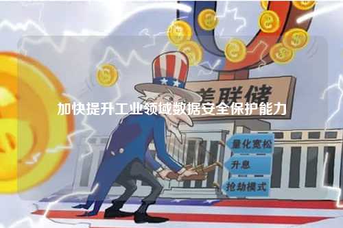 加快提升工业领域数据安全保护能力