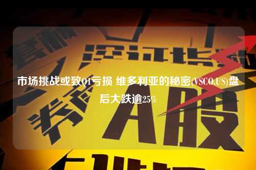 市场挑战或致Q1亏损 维多利亚的秘密(VSCO.US)盘后大跌逾25%
