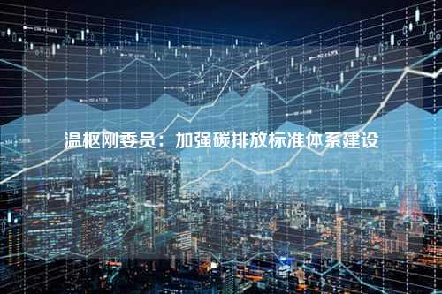 温枢刚委员：加强碳排放标准体系建设