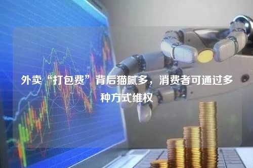 外卖“打包费”背后猫腻多，消费者可通过多种方式维权