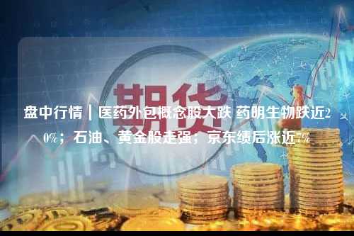 盘中行情｜医药外包概念股大跌 药明生物跌近20%；石油、黄金股走强；京东绩后涨近7%