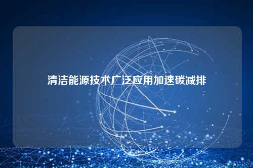 清洁能源技术广泛应用加速碳减排