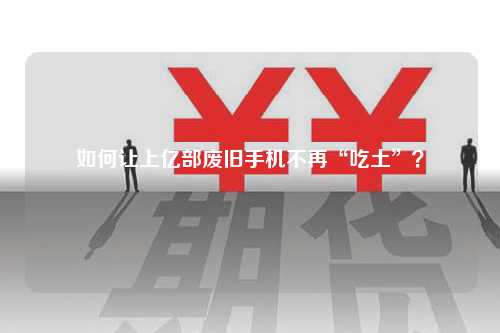 如何让上亿部废旧手机不再“吃土”？