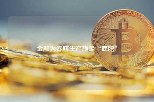 金融为春耕生产施足“底肥”