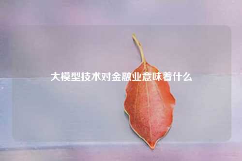 大模型技术对金融业意味着什么