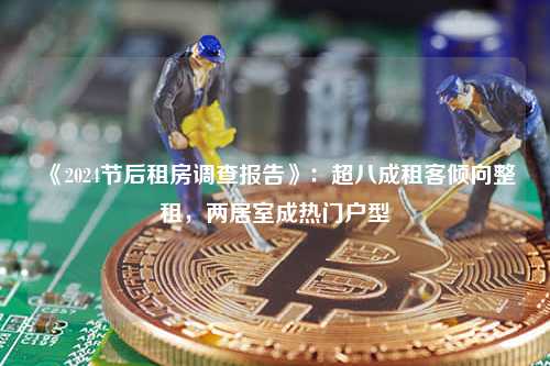 《2024节后租房调查报告》：超八成租客倾向整租，两居室成热门户型