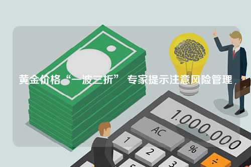 黄金价格“一波三折” 专家提示注意风险管理