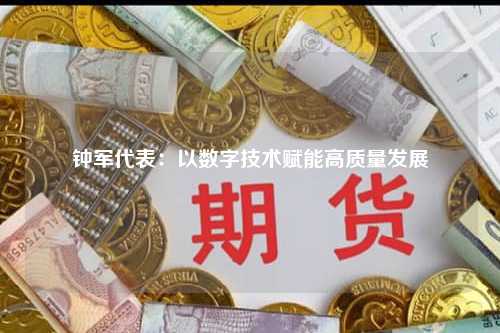 钟军代表：以数字技术赋能高质量发展