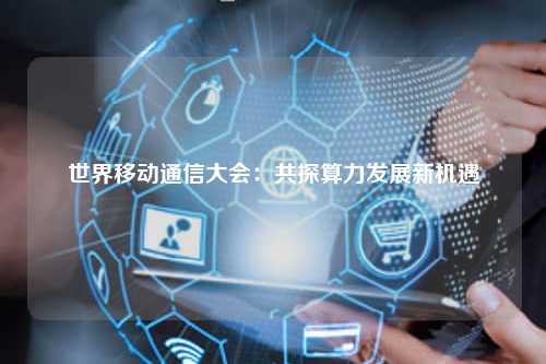 世界移动通信大会：共探算力发展新机遇