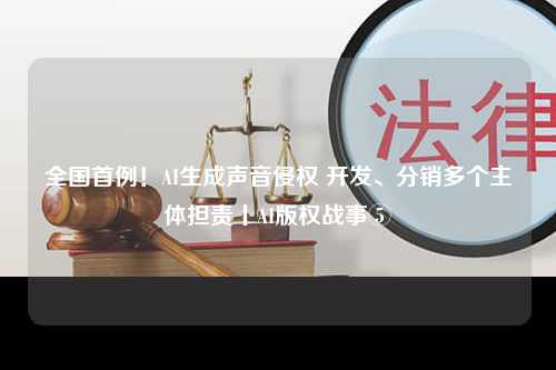 全国首例！AI生成声音侵权 开发、分销多个主体担责丨AI版权战事⑤