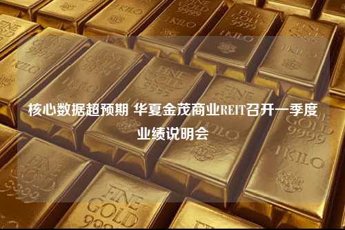 核心数据超预期 华夏金茂商业REIT召开一季度业绩说明会