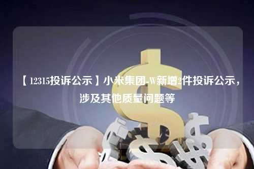 【12315投诉公示】小米集团-W新增2件投诉公示，涉及其他质量问题等