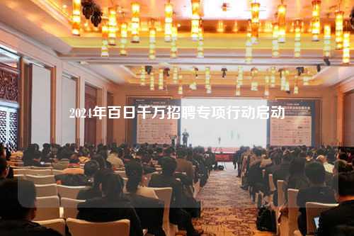 2024年百日千万招聘专项行动启动