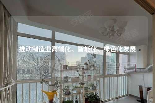 推动制造业高端化、智能化、绿色化发展
