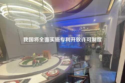 我国将全面实施专利开放许可制度