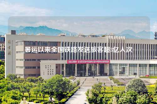 暑运以来全国铁路发送旅客超3亿人次