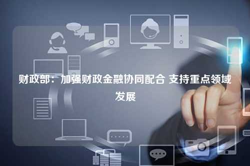 财政部：加强财政金融协同配合 支持重点领域发展