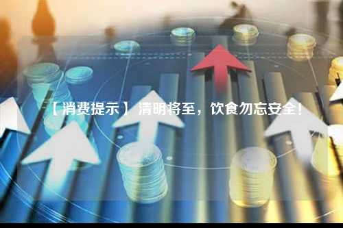 【消费提示】 清明将至，饮食勿忘安全！