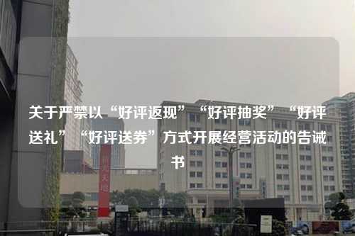 关于严禁以“好评返现”“好评抽奖”“好评送礼”“好评送券”方式开展经营活动的告诫书